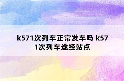 k571次列车正常发车吗 k571次列车途经站点